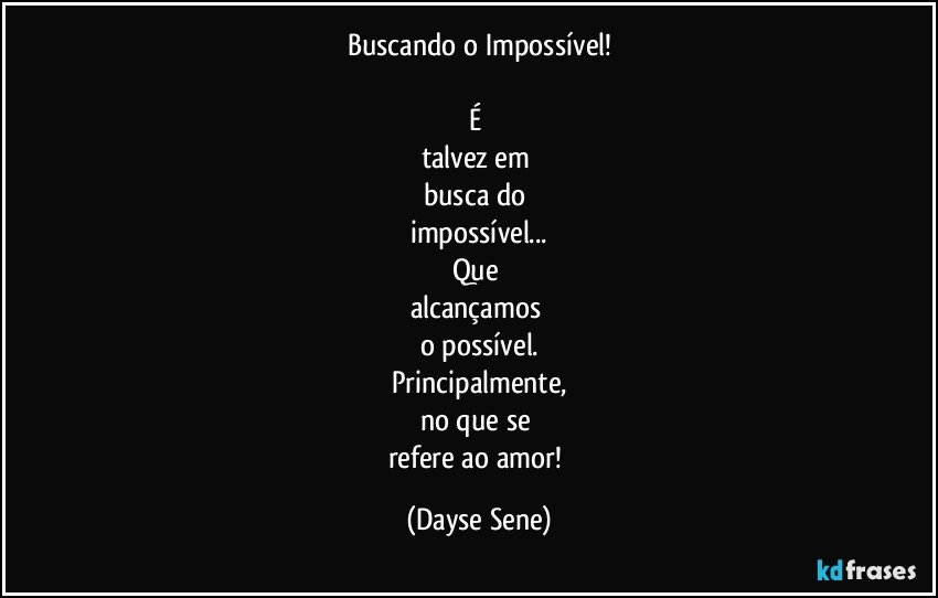 Buscando o Impossível!

É 
talvez em 
busca do 
impossível...
Que 
alcançamos 
o possível.
Principalmente,
no que se 
refere ao amor! (Dayse Sene)