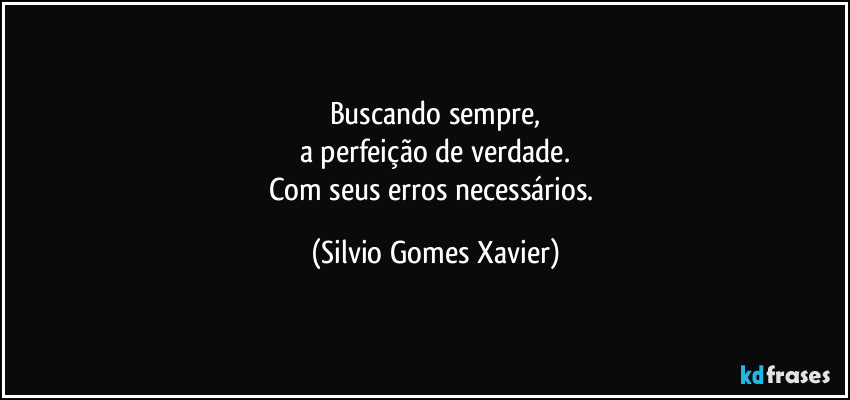 Buscando sempre,
a perfeição de verdade.
Com seus erros necessários. (Silvio Gomes Xavier)