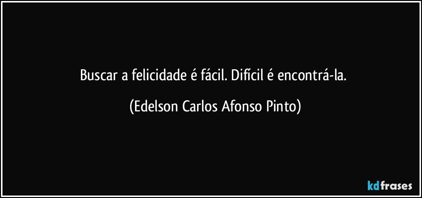 Buscar a felicidade é fácil. Difícil é encontrá-la. (Edelson Carlos Afonso Pinto)