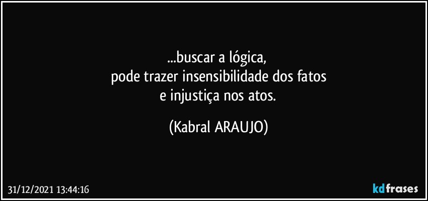 ...buscar a lógica, 
pode trazer insensibilidade dos fatos
 e injustiça nos atos. (KABRAL ARAUJO)