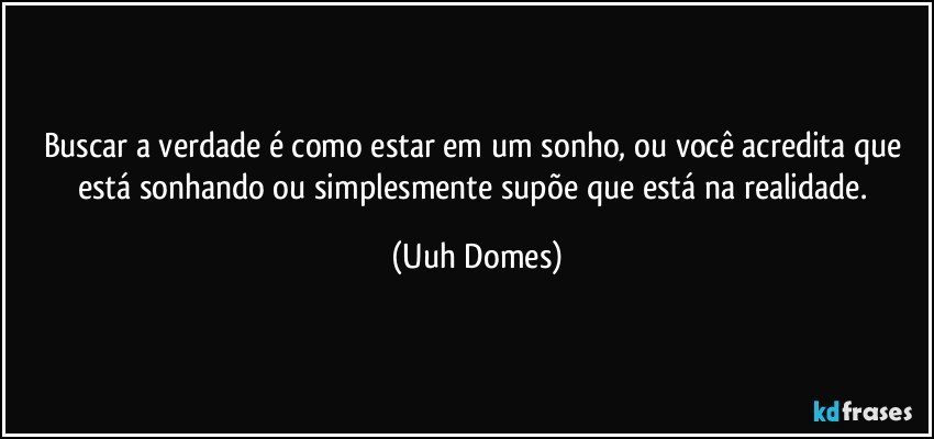 Buscar a verdade é como estar em um sonho, ou você acredita que está sonhando ou simplesmente supõe que está na realidade. (Uuh Domes)