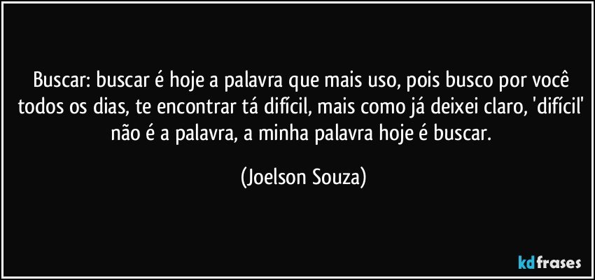 Buscar: buscar é hoje a palavra que mais uso, pois busco por você todos os dias, te encontrar tá difícil, mais como já deixei claro, 'difícil' não é a palavra, a minha palavra hoje é buscar. (Joelson Souza)