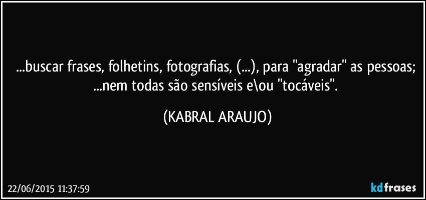 ...buscar frases, folhetins, fotografias, (...), para "agradar" as pessoas; ...nem todas são sensíveis e\ou "tocáveis". (KABRAL ARAUJO)