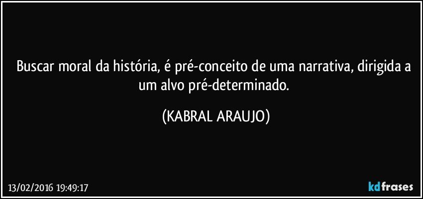 Buscar moral da história, é pré-conceito de uma narrativa, dirigida a um alvo pré-determinado. (KABRAL ARAUJO)