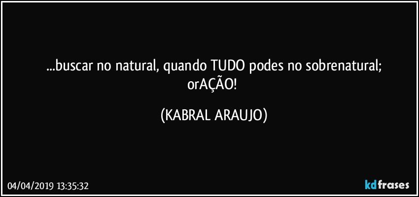 ...buscar no natural, quando TUDO podes no sobrenatural;
orAÇÃO! (KABRAL ARAUJO)