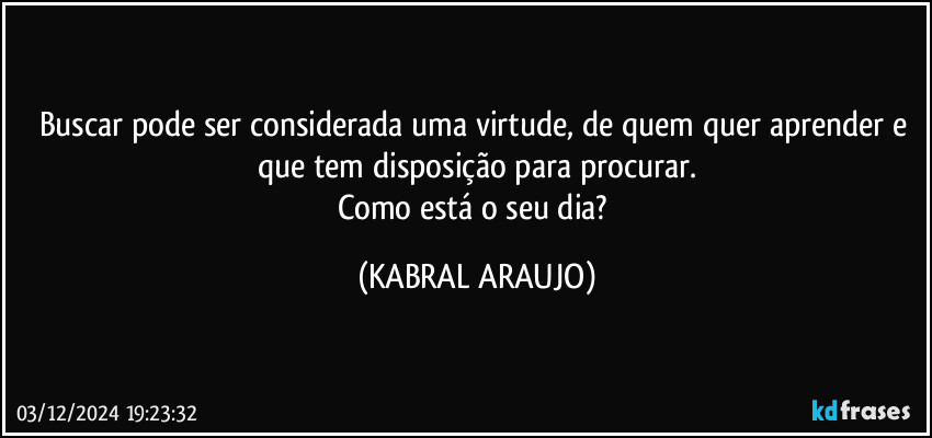 Buscar pode ser considerada uma virtude, de quem quer aprender e que tem disposição para procurar.
Como está o seu dia? (KABRAL ARAUJO)