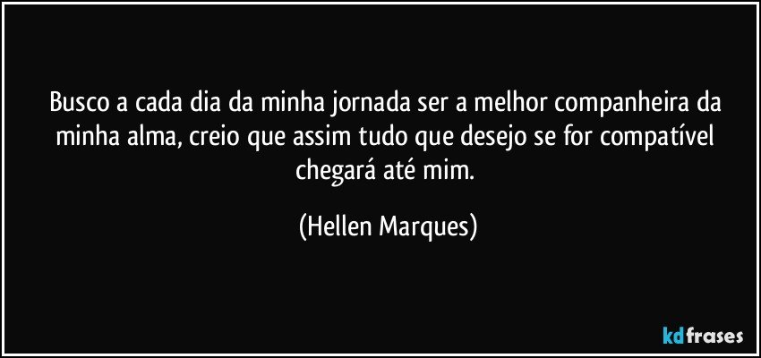 Busco a cada dia da minha jornada ser a melhor companheira da minha alma, creio que assim tudo que desejo se for compatível chegará até mim. (Hellen Marques)