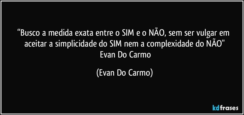 “Busco a medida exata entre o SIM e o NÃO, sem ser vulgar em aceitar a simplicidade do SIM nem a complexidade do NÃO"
― Evan Do Carmo (Evan Do Carmo)