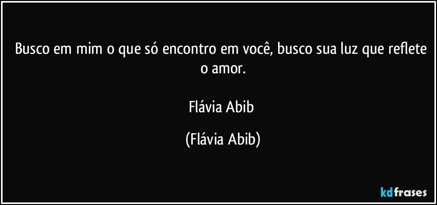 Busco em mim o que só encontro em você, busco sua luz que reflete o amor.

Flávia Abib (Flávia Abib)