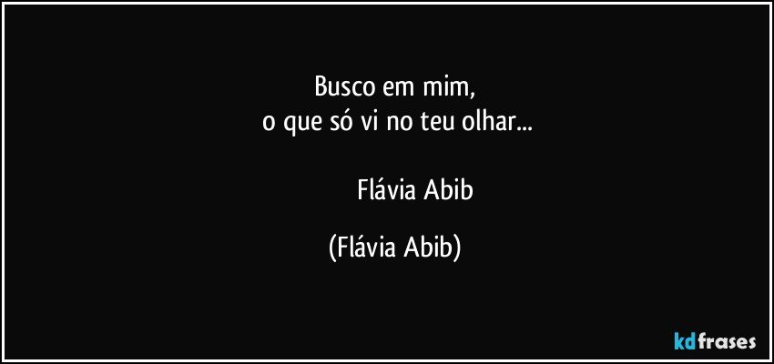 Busco em mim,
 o que só vi no teu olhar...

                         Flávia Abib (Flávia Abib)