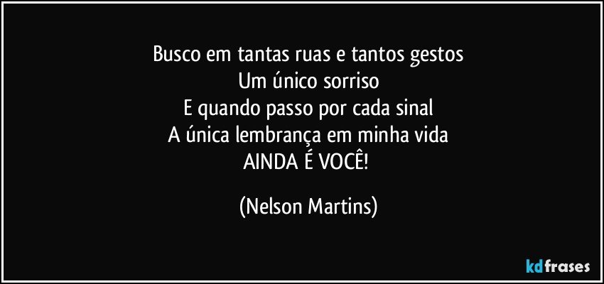 Busco em tantas ruas e tantos gestos
Um único sorriso
E quando passo por cada sinal
A única lembrança em minha vida
AINDA É VOCÊ! (Nelson Martins)