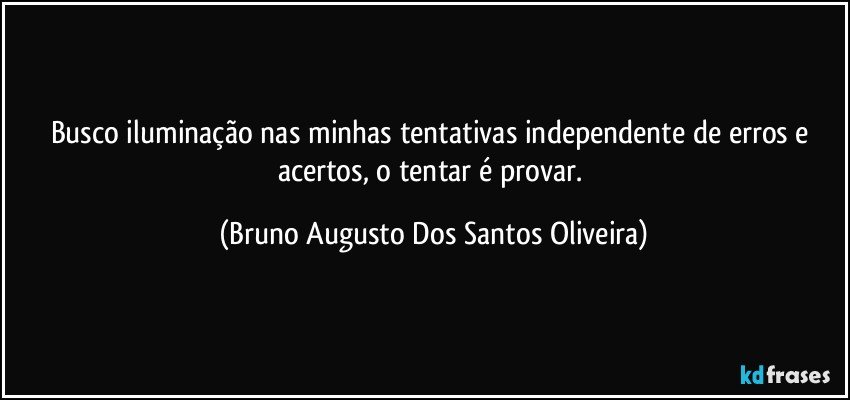 Busco iluminação nas minhas tentativas independente de erros e acertos, o tentar é provar. (Bruno Augusto Dos Santos Oliveira)