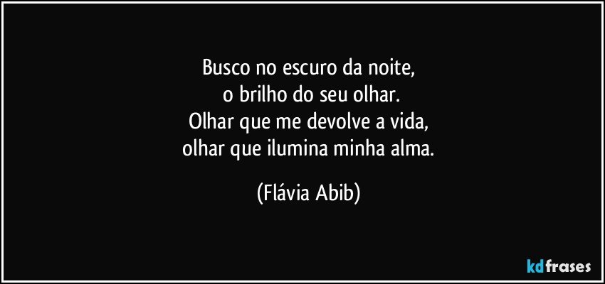 Busco no escuro da noite,
 o brilho do seu olhar.
Olhar que me devolve a vida,
 olhar que ilumina minha alma. (Flávia Abib)