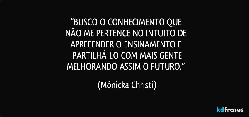 “BUSCO O CONHECIMENTO QUE 
NÃO ME PERTENCE NO INTUITO DE 
APREEENDER O ENSINAMENTO E 
PARTILHÁ-LO COM MAIS GENTE
MELHORANDO ASSIM O FUTURO.” (Mônicka Christi)