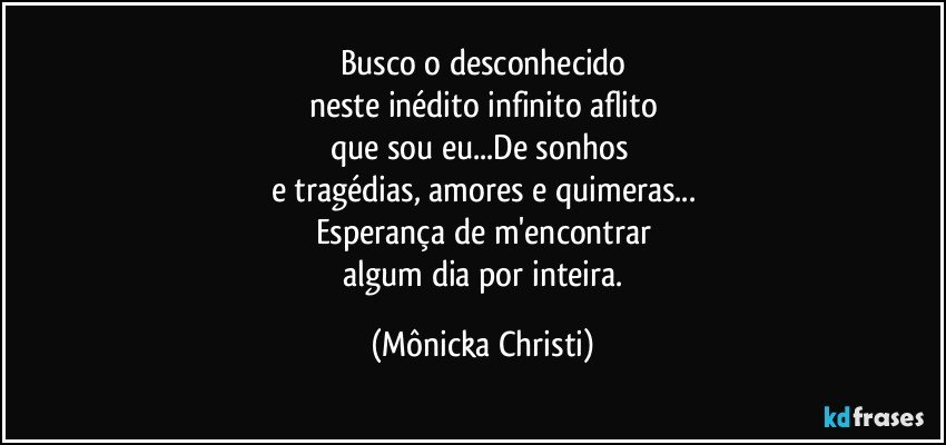 Busco o desconhecido
neste inédito infinito aflito
que sou eu...De sonhos 
e tragédias,  amores e quimeras...
Esperança de m'encontrar
 algum dia por inteira. (Mônicka Christi)