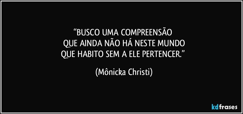 “BUSCO UMA COMPREENSÃO 
QUE AINDA NÃO HÁ NESTE MUNDO
QUE HABITO SEM A ELE PERTENCER.” (Mônicka Christi)