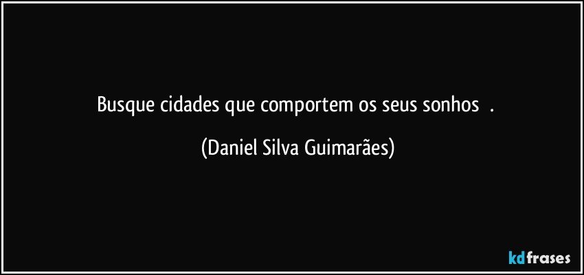 Busque cidades que comportem os seus sonhos        . (Daniel Silva Guimarães)