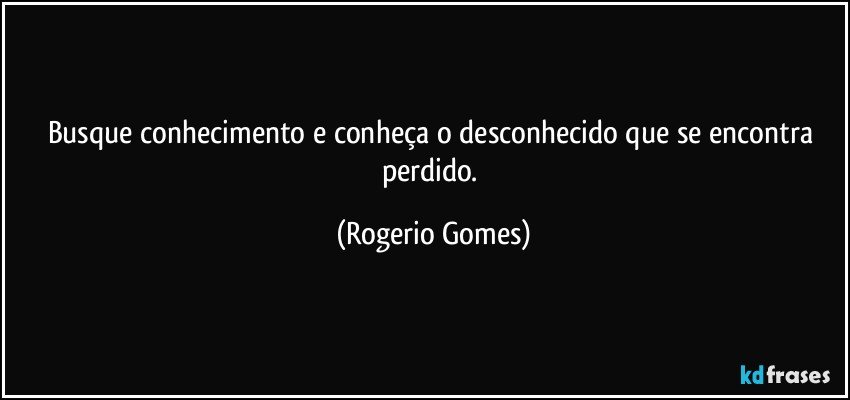 Busque conhecimento e conheça o desconhecido que se encontra perdido. (Rogerio Gomes)