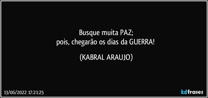 Busque muita PAZ;
pois, chegarão os dias da GUERRA! (KABRAL ARAUJO)