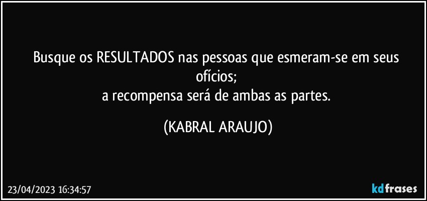 Busque os RESULTADOS nas pessoas que esmeram-se em seus ofícios; 
a recompensa será de ambas as partes. (KABRAL ARAUJO)