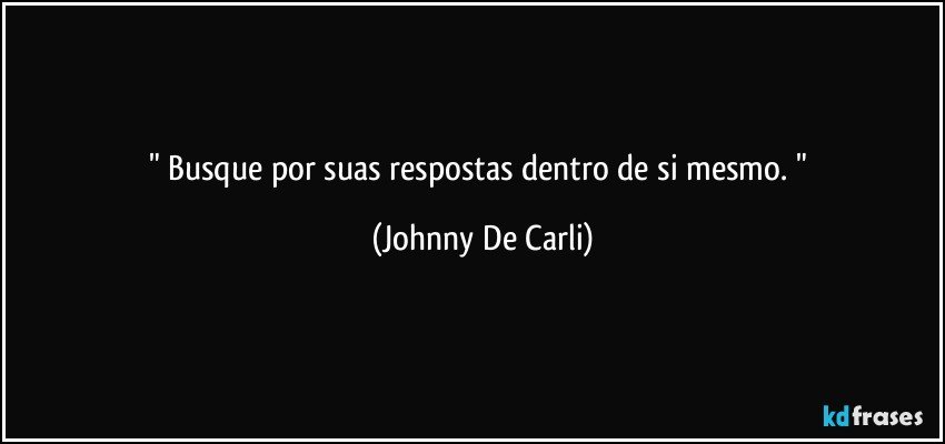 " Busque por suas respostas dentro de si mesmo. " (Johnny De Carli)