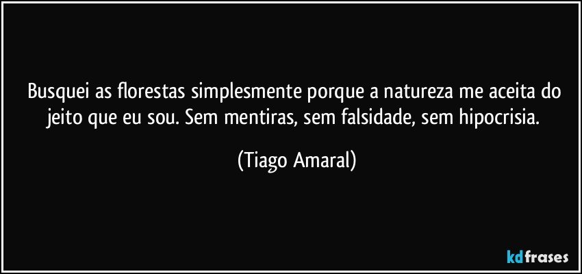 Busquei as florestas simplesmente porque a natureza me aceita do jeito que eu sou. Sem mentiras, sem falsidade, sem hipocrisia. (Tiago Amaral)