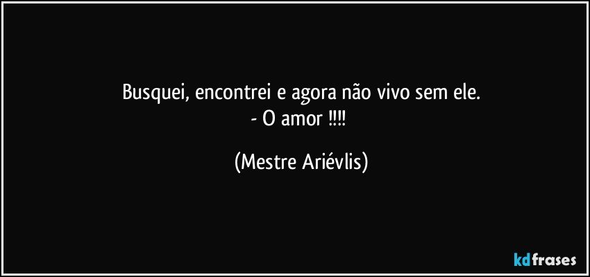 Busquei, encontrei e agora não vivo sem ele.
- O amor !!! (Mestre Ariévlis)