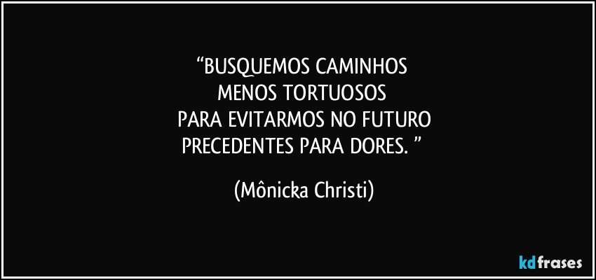 “BUSQUEMOS CAMINHOS 
MENOS TORTUOSOS 
PARA EVITARMOS NO FUTURO
PRECEDENTES PARA DORES. ” (Mônicka Christi)