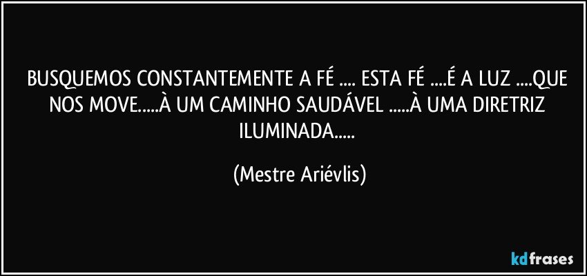 BUSQUEMOS CONSTANTEMENTE A FÉ ... ESTA FÉ ...É A LUZ ...QUE NOS MOVE...À UM CAMINHO SAUDÁVEL ...À UMA DIRETRIZ ILUMINADA... (Mestre Ariévlis)