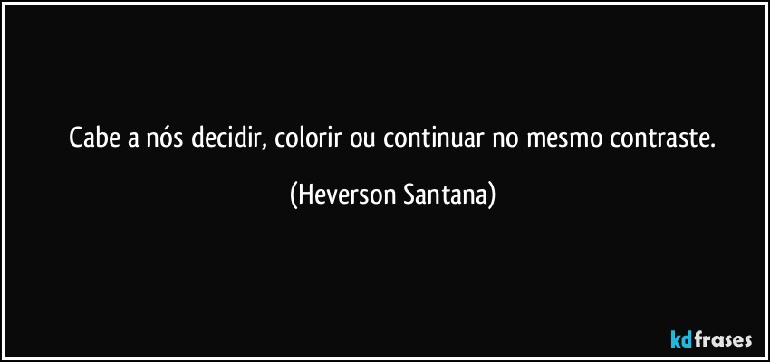 ⁠Cabe a nós decidir, colorir ou continuar no mesmo contraste. (Heverson Santana)