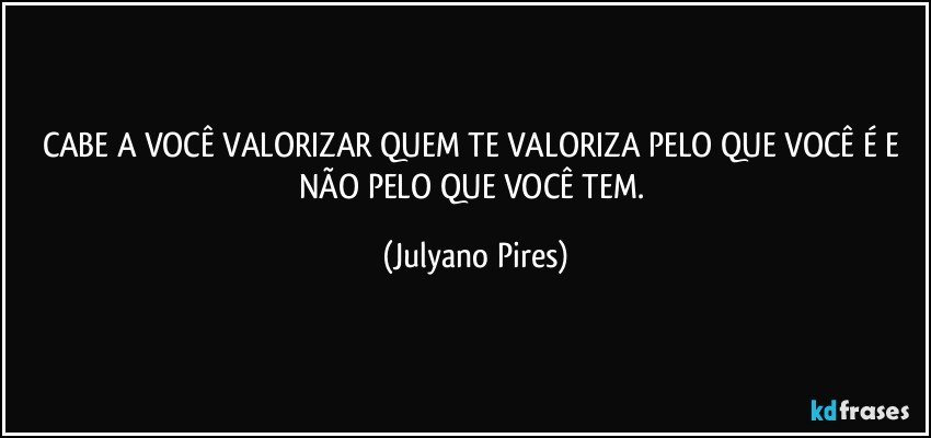 CABE A VOCÊ VALORIZAR QUEM TE VALORIZA PELO QUE VOCÊ É E NÃO PELO QUE VOCÊ TEM. (Julyano Pires)