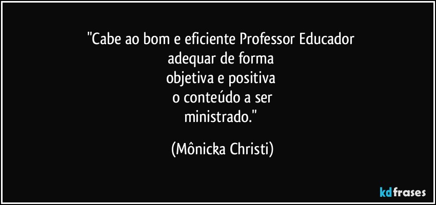 "Cabe ao bom e eficiente Professor/Educador 
adequar de forma 
objetiva e positiva 
o conteúdo a ser
ministrado." (Mônicka Christi)