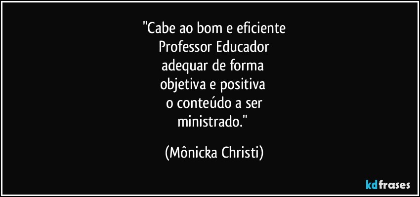 "Cabe ao bom e eficiente
 Professor/Educador 
adequar de forma 
objetiva e positiva 
o conteúdo a ser
ministrado." (Mônicka Christi)