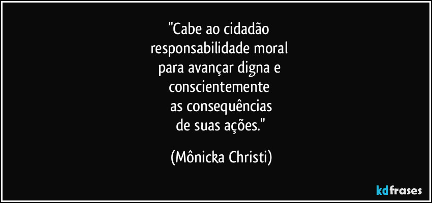 "Cabe ao cidadão
responsabilidade moral
para avançar digna e
conscientemente
as consequências
de suas ações." (Mônicka Christi)