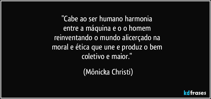 "Cabe ao ser humano  harmonia 
entre a máquina e o o homem 
reinventando o mundo alicerçado na 
moral e ética que une e produz o bem 
coletivo e maior." (Mônicka Christi)