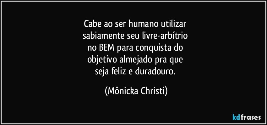 Cabe ao ser humano utilizar 
sabiamente seu livre-arbítrio 
no BEM para conquista do 
objetivo almejado pra que 
seja feliz e duradouro. (Mônicka Christi)