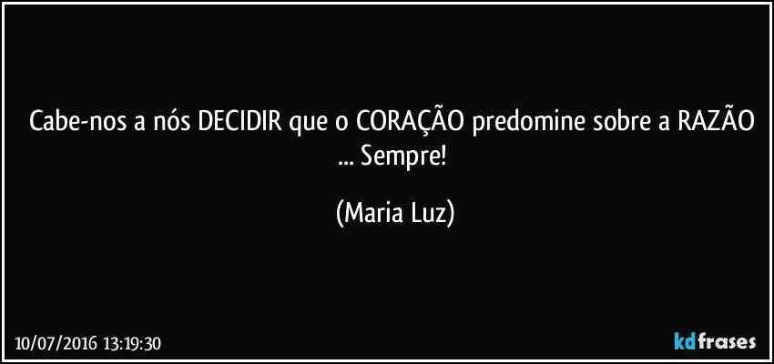 Cabe-nos a nós DECIDIR que o CORAÇÃO predomine sobre a RAZÃO ... Sempre! (Maria Luz)