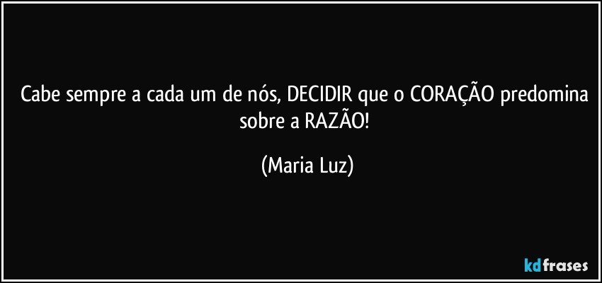 Cabe sempre a cada um de nós, DECIDIR que o CORAÇÃO predomina sobre a RAZÃO! (Maria Luz)