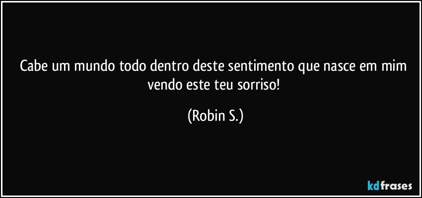 Cabe um mundo todo dentro deste sentimento que nasce em mim vendo este teu sorriso! (Robin S.)