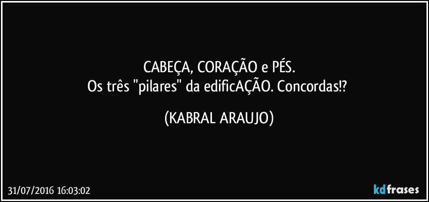 CABEÇA, CORAÇÃO e PÉS.
Os três "pilares" da edificAÇÃO. Concordas!? (KABRAL ARAUJO)