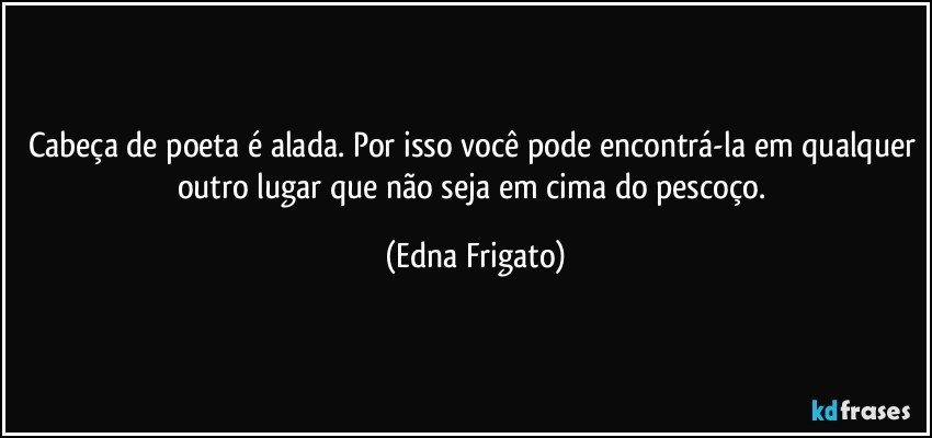 Cabeça de poeta é alada. Por isso você pode encontrá-la em qualquer outro lugar que não seja em cima do pescoço. (Edna Frigato)