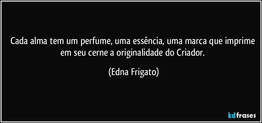 Cada alma tem um perfume, uma essência, uma marca que imprime em seu cerne a originalidade do Criador. (Edna Frigato)