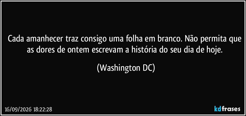 Cada amanhecer traz consigo uma folha em branco. Não permita que as dores de ontem escrevam a história do seu dia de hoje. (Washington DC)