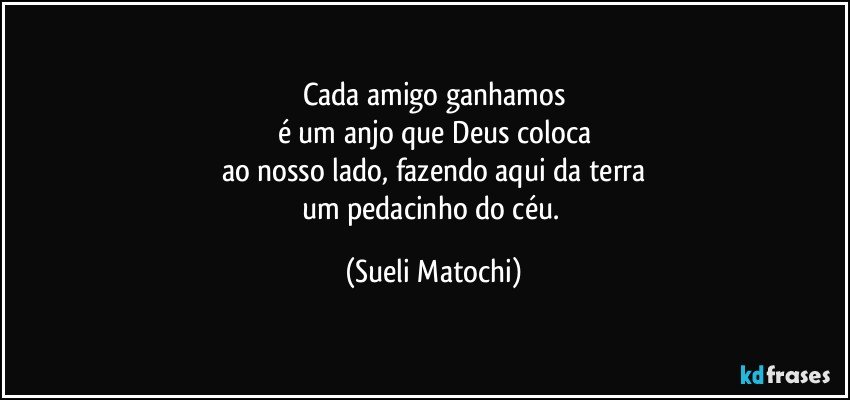 Cada amigo ganhamos
é um anjo que Deus coloca
ao nosso lado, fazendo aqui da terra
um pedacinho do céu. (Sueli Matochi)