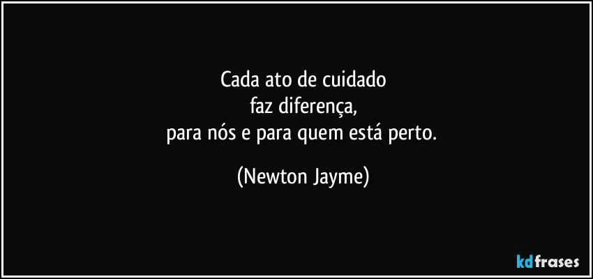 Cada ato de cuidado
faz diferença,
para nós e para quem está perto. (Newton Jayme)