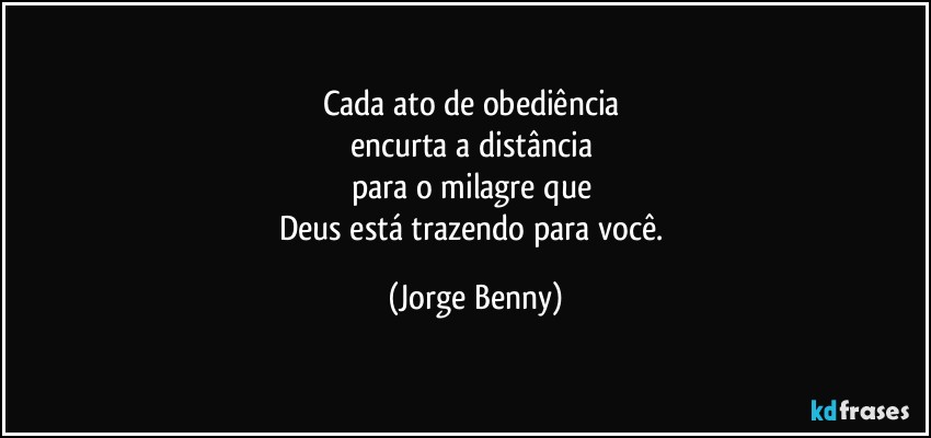 Cada ato de obediência 
encurta a distância 
para o milagre que 
Deus está trazendo para você. (Jorge Benny)