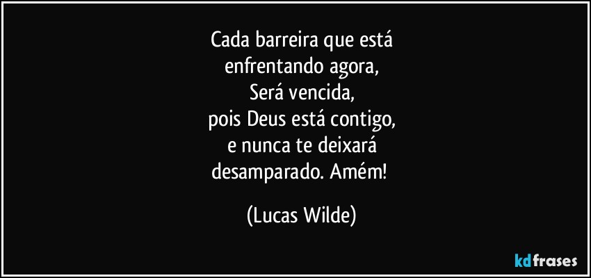 Cada barreira que está
enfrentando agora,
Será vencida,
pois Deus está contigo,
e nunca te deixará
desamparado. Amém! (Lucas Wilde)