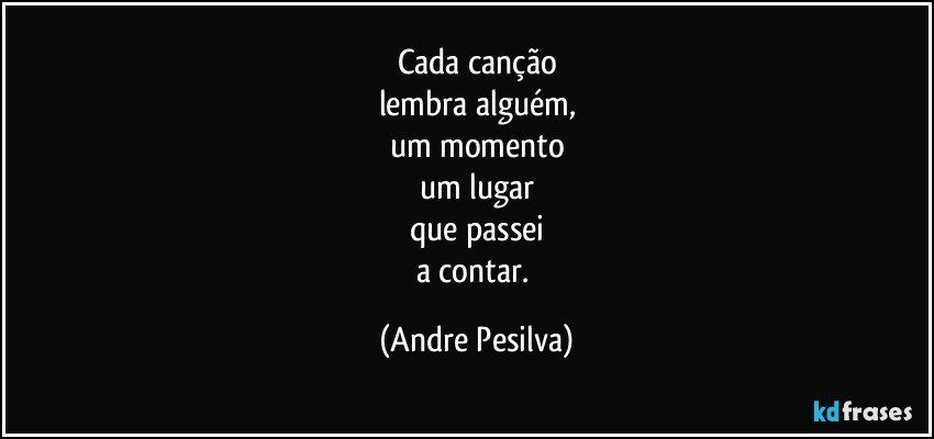 Cada canção
lembra alguém,
um momento
um lugar
que passei
a contar. (Andre Pesilva)