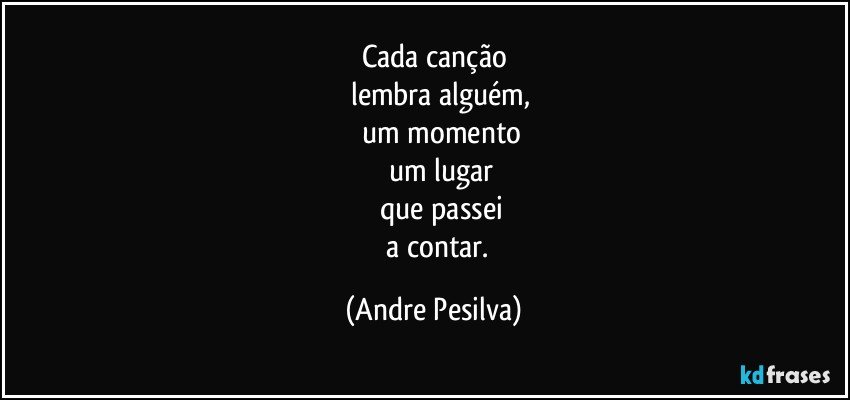 Cada canção
       lembra alguém,
       um momento
       um lugar
       que passei
       a contar. (Andre Pesilva)