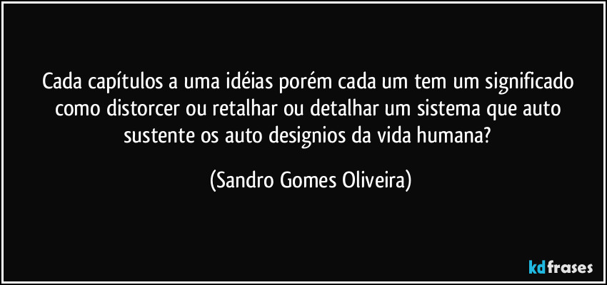 Cada capítulos a uma idéias porém cada um tem um significado como distorcer ou retalhar ou detalhar um sistema que auto sustente os auto designios da vida humana? (Sandro Gomes Oliveira)